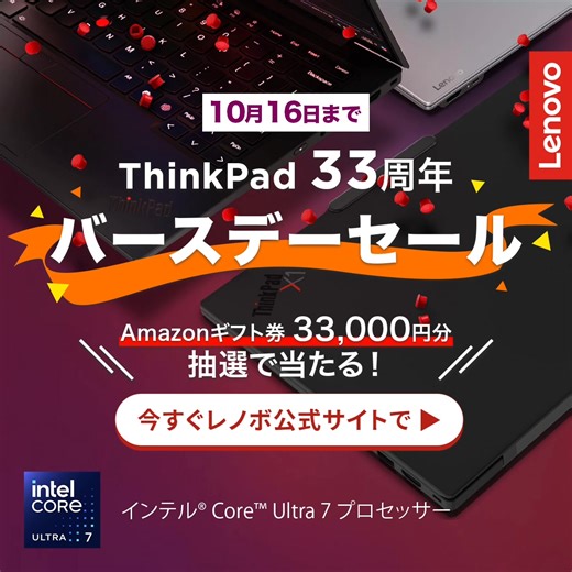 ThinkPad 33周年🎉33年の信頼と感謝を込めた特別セール開催中！抽選でAmazonギフト券33,000円分が当たるチャンス！最新のインテル® Core™ Ultra 7 プロセッサー搭載PCで、あなたの仕事や学びを強力にサポートします。 | レノボ・ジャパン