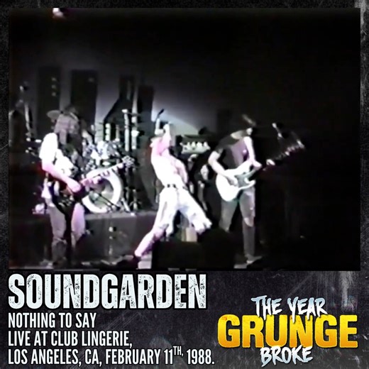 SOUNDGARDEN - Nothing To Say - ON THIS DAY, February 11th, 1988, Live at Club Lingerie, Los Angeles, California. This gig was the second of four shows in six days that the band played in the LA area. They started with a gig at Bogart's in Long Beach on February 8th, Club Lingerie in LA on February 11th, The Anti-Club in LA on February 12th, and The Scream in LA on February 13th, opening for goth legends Fields of the Nephilim. These shows were the first time Soundgarden played in Los Angeles. | 