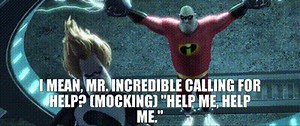 I mean, Mr. Incredible calling for help? (MOCKING) "Help me, help me."
