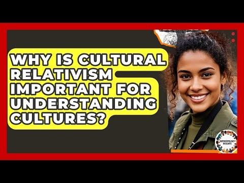 Why Is Cultural Relativism Important For Understanding Cultures? - Anthropology Insights