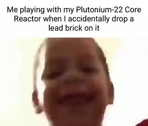 Me playing with my Plutonium-22 Core Reactor when I accidentally drop a lead brick on it - iFunny