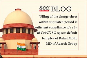 “Filing of the charge-sheet within stipulated period is sufficient compliance u/s 167 of CrPC”, SC rejects default bail plea of Rahul Modi, MD of Adarsh Group