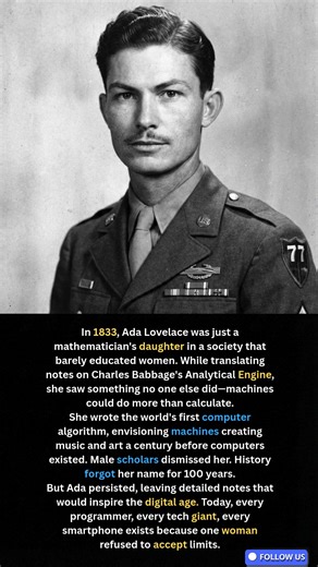 In 1833, Ada Lovelace was just a mathematician's daughter in a society that barely educated women. While translating notes on Charles Babbage's Analytical Engine, she saw something no one else did—machines could do more than calculate. She wrote the world's first computer algorithm, envisioning machines creating music and art a century before computers existed. Male scholars dismissed her. History forgot her name for 100 years. But Ada persisted, leaving detailed notes that would inspire the dig