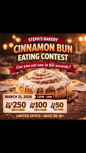 Cinnamon Bun Eating Contest at Steph’s Bakery! 🍥🔥 Get ready to dig in and win BIG at Steph’s Bakery! 🗓 Date: March 21, 2026 ⏰ Time: 12:00 PM – 1:00 PM 📍 Steph’s Bakery 💥 Contest Rules: • Participants must eat one extra-large cinnamon bun in 60 seconds or less⏱️ • Test your speed — and your appetite! 🏆 Prizes: 🥇 1st Place: $250 Steph’s Bakery Gift Card 🥈 2nd Place: $100 Steph’s Bakery Gift Card 🥉 3rd Place: $50 Steph’s Bakery Gift Card 😍😍😍✨ To register you must like, follow and share 
