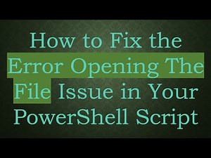 How to Fix the Error Opening The File Issue in Your PowerShell Script