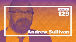 Andrew Sullivan on Braving New Intellectual Journeys (Ep. 129)