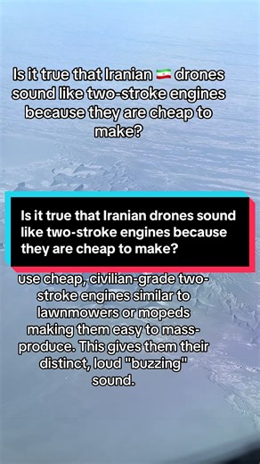Yes, that is true. The most common Iranian drones, like the Shahed-136, use simple four-cylinder, two-stroke piston engines (like the MD-550). Why do they use them? • Cost: These engines are based on cheap, civilian designs used for snowmobiles or lawnmowers. They cost significantly less than jet engines. • Simplicity: They are easy to mass-produce and maintain, which allows Iran to build thousands of drones quickly. • Sound: Because they use this type of engine, they have a very loud, buzzing s