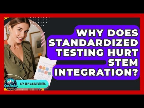 Why Does Standardized Testing Hurt STEM Integration? - Gen Alpha Adventures