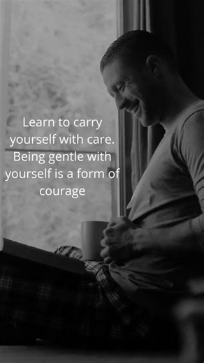 Learn to carry yourself with care. Being gentle with yourself is a form of courage