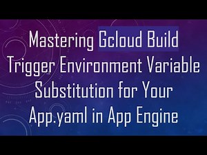 Mastering Gcloud Build Trigger Environment Variable Substitution for Your App.yaml in App Engine