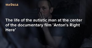 ‘Anton was and Anton is’ The life of the autistic man at the center of the documentary film ‘Anton’s Right Here’ — Meduza