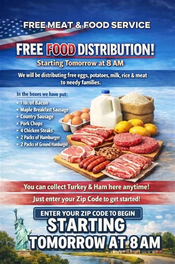 Starting tomorrow at 8:00 AM, we will be providing food assistance to families in need within the community. Items may include eggs, potatoes, milk, rice, and assorted meat products (depending on availability). 📦 Possible Box Items: • Bacon (1 lb) • Breakfast Sausage • Pork Chops • Chicken Steaks • Hamburger Packs 🦃 Turkey and Ham may also be available while supplies last. 📍 To check availability in your area, please submit your ZIP code for location details. Limited quantities available. Dis