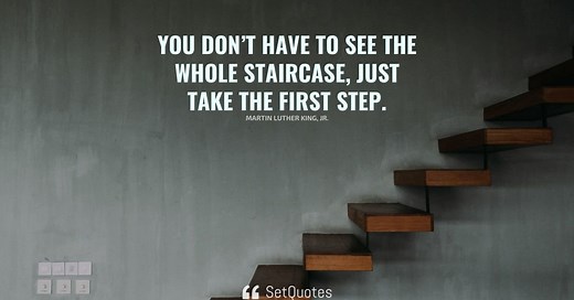 You don’t have to see the whole staircase, just take the first step.
