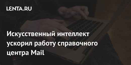 Искусственный интеллект ускорил работу справочного центра Mail