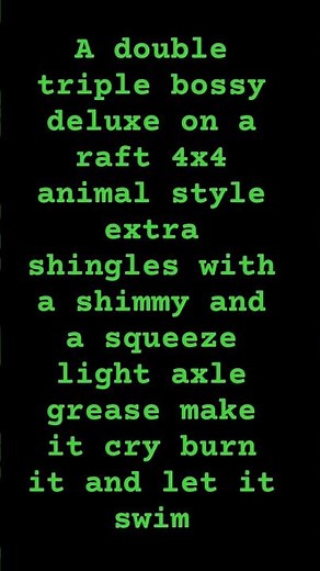 A double triple bossy deluxe on a raft 4x4 animal style extra shingles with a shimmy and a squeez...