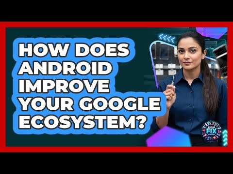 How Does Android Improve Your Google Ecosystem?