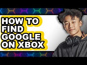 How to Find Google on Xbox - Full Guide