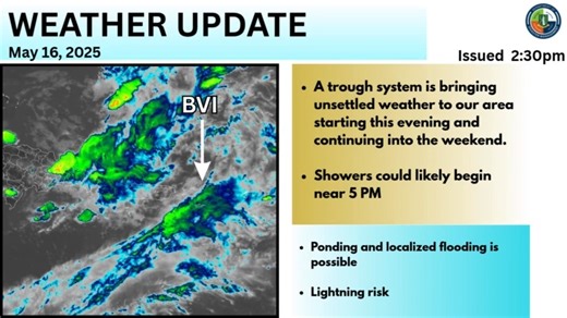 WEATHER UPDATE FOR THE ISLANDS Friday May 16, 2025 Issued : 2:30 A nearby trough system is expected to impact our weather starting this evening, bringing unsettled conditions that will continue into the weekend. TIMING •Showers could likely begin near 5 PM •Heaviest rainfall likely from this evening and overnight into early Saturday WHAT TO EXPECT • Moderate to heavy rainfall in some areas • Scattered thunderstorms POTENTIAL IMPACTS • Localized flooding in low-lying or poorly drained areas is po