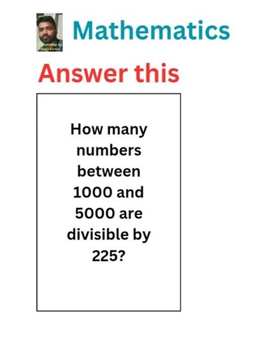 How many numbers between 1000 and 5000 are divisible by 225? #mathematics