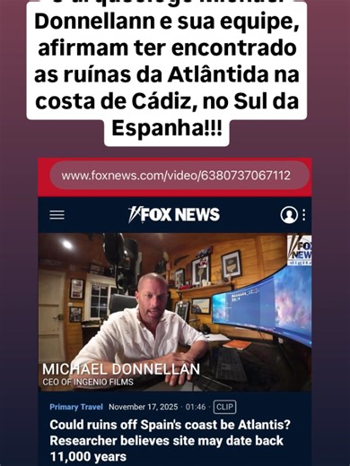 As ruínas da Atlântida! O arqueólogo Michael Donnellan e sua equipe , encontraram na costa de Cádiz no Sul da Espanha, específicamente nos arredores da ilha rochosa Piedra Salmedina, estruturas gigantescas com muralhas e restos de uma civilização que viveu há cerca de 12 mil anos atrás, data que condiz com as escritas de Platão sobre a Atlântida. Platão em seus diálogos Timeu e Crítias, afirmou que a Atlântida se localizava próxima ao Estreito de Gibraltar , na região Gadirica (hoje chamada Cádi