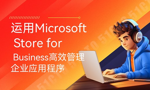 运用Microsoft Store for Business高效管理企业应用程序-51CTO学堂