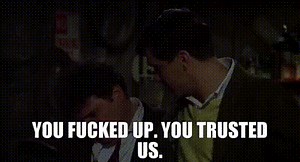 You fucked up. You trusted us.