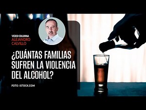 ¿Cuántas familias sufren la violencia del alcohol?. Por Alejandro Calvillo ¬ Video columna