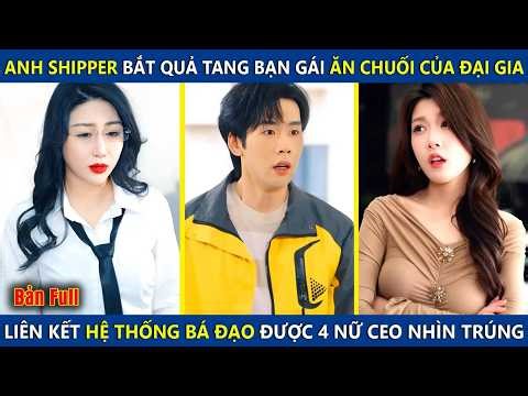 Anh Shipper Bắt Quả Tang Vợ Ăn Chuối Của Đại Gia, Liên Kết Hệ Thống Bá Đạo Được 4 Nữ CEO Nhìn Trúng
