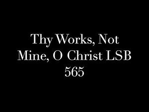 Thy Works, Not Mine, O Christ LSB 565
