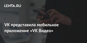 VK представила мобильное приложение «VK Видео»