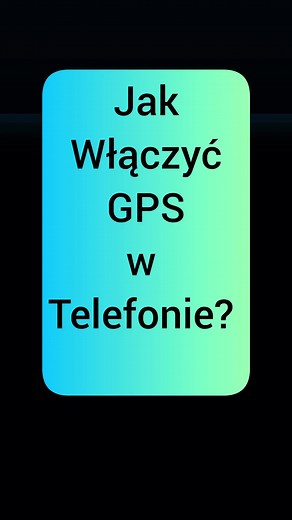 Jak włączyć GPS w telefonie - krok po kroku