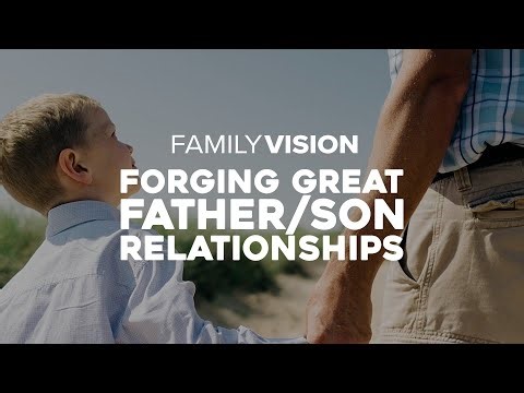 Forging Great Father Son Relationships | Family Vision: Christian Parenting, Marriage & Family...