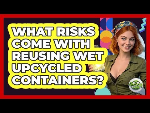 What Risks Come With Reusing Wet Upcycled Containers?