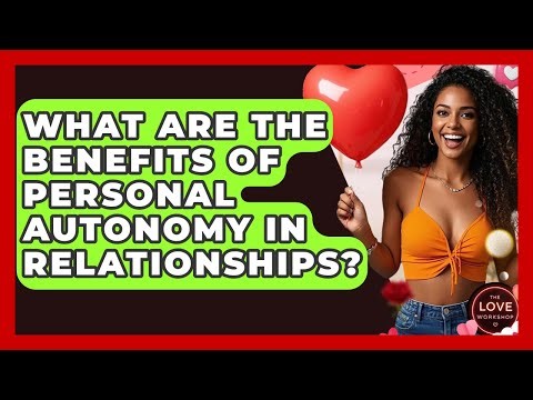 What Are The Benefits Of Personal Autonomy In Relationships? - The Love Workshop