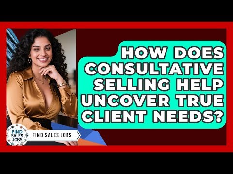 How Does Consultative Selling Help Uncover True Client Needs? - Find Sales Jobs