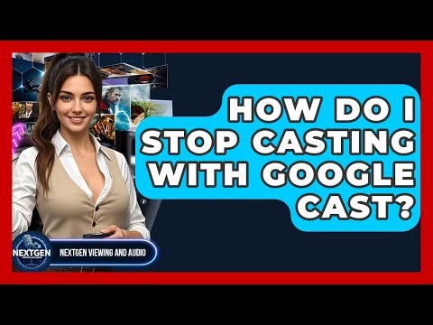 How Do I Stop Casting With Google Cast? - NextGen Viewing and Audio