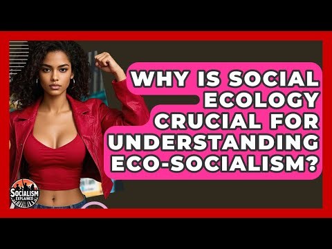 Why Is Social Ecology Crucial For Understanding Eco-socialism? - Socialism Explained