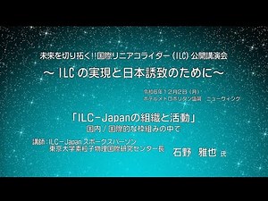 「ILC-Japanの組織と活動」国内/国際的な枠組みの中で ILC-Japan スポークスパーソン / 東京大学素粒子物理国際研究センター長 石野 雅也 氏