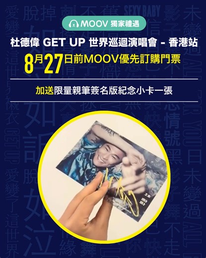 【MOOV獨家禮遇】加送限量親筆簽名版紀念小卡 《杜德偉 GET UP 世界巡迴演唱會 - 香港站》MOOV現已優先發售！ 8月27日前於MOOV Shop訂購門票，每訂購演唱會門票一張，即送限量親筆簽名版紀念小卡一張。 (🩵早前已於MOOV Shop訂購門票的歌迷，都可以享受以上MOOV獨家禮遇，限量親筆簽名版紀念小卡和門票將一同寄出🩵) 🎟️每張演唱會門票為$1,090 (包含$980的演唱會門票一張及每張演唱會門票之手續費及速遞費$110) 立即撲飛! https://www.moovshop.com/product/2482 MOOV 已經準備好演唱會歌單，喜愛勁歌熱舞的樂迷，快快聽熟準備入場同Alex又唱又跳。即刻聽歌🎧： https://app.moov.hk/yx6q8 ✨ 演唱會詳情*: * 日期： 2025年10月18日(星期六) 及2025年10月19日(星期日) (共兩場) * 時間： 晚上8時15分 * 地點： 紅磡香港體育館 *詳情由演唱會主辦機構提供 門票數量有限，先到先得，售完即止。演唱會座位會以電腦隨機形式編配不設選擇。本公司保留安排分隔座位的權