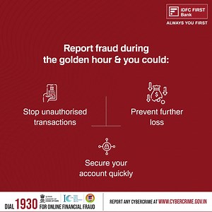 The Golden Hour is your chance to act fast and minimise losses in case if a fraudulent transaction. Report cyber crimes within 1 to 3 hours at cybercrime.gov.in or call 1930 to protect yourself and to initiate recovery of stolen funds! #IDFCFIRSTBank #AlwaysYouFirst #SafeBanking | IDFC FIRST Bank