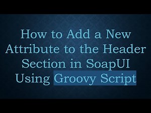 How to Add a New Attribute to the Header Section in SoapUI Using Groovy Script