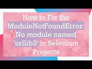 How to Fix the ModuleNotFoundError: No module named 'urllib3' in Selenium Projects