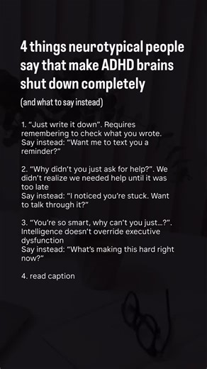 4. “I sent you three emails about this” Why it doesn’t work: Email is where tasks go to die in ADHD brains Say instead: “Can I text you instead? Email disappears for me.” They’re trying to help. But every single one of these makes it worse. Because they assume your brain works like theirs. “Just write it down” assumes you’ll remember to check the list. “Why didn’t you ask for help?” assumes you could identify you needed help before the crisis hit. “You’re so smart, why can’t you…?” assumes intel