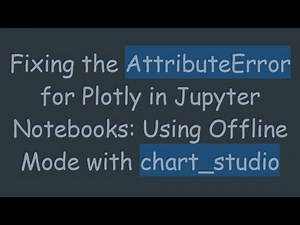 Fixing the AttributeError for Plotly in Jupyter Notebooks: Using Offline Mode with chart_studio
