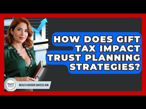 How Does Gift Tax Impact Trust Planning Strategies? - Wealth Advisor Success Hub