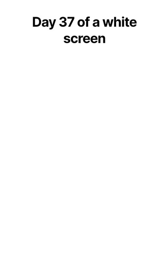 day 37 of white screen