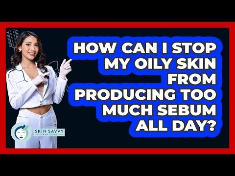 How Can I Stop My Oily Skin From Producing Too Much Sebum All Day? - Skin Savvy Dermatology