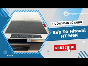 Hướng dẫn chi tiết cách sử dụng bếp từ Hitachi HT-M6K, HT-M6S, HT-M60S nội địa Nhật