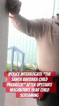 Police interrogate “The Santa Barbara Child Predator” after upstairs neighbours hear child screaming