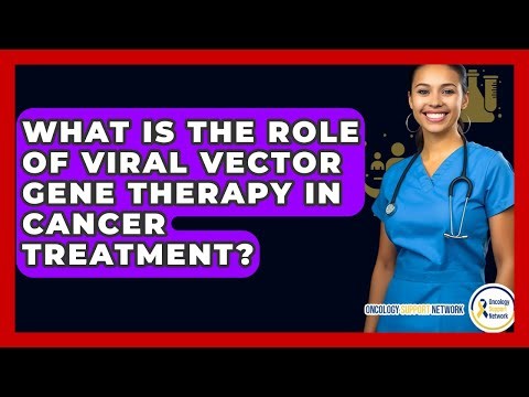 What Is The Role Of Viral Vector Gene Therapy In Cancer Treatment? - Oncology Support Network